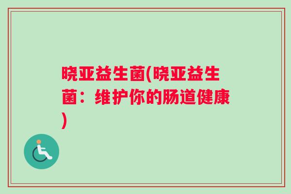 晓亚益生菌(晓亚益生菌：维护你的肠道健康)