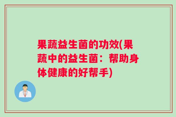 果蔬益生菌的功效(果蔬中的益生菌：帮助身体健康的好帮手)