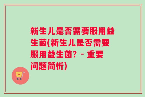 新生儿是否需要服用益生菌(新生儿是否需要服用益生菌?- 重要问题简析) 新生儿是否需要服用益生菌(新生儿是否需要服用益生菌?- 重要问题简析)