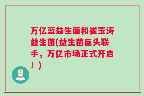 万亿蓝益生菌和崔玉涛益生菌(益生菌巨头联手，万亿市场正式开启！)