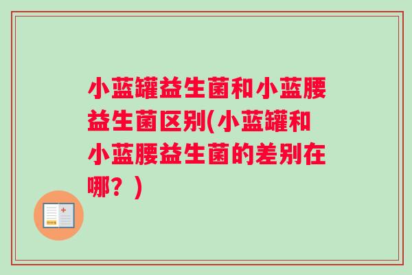 小蓝罐益生菌和小蓝腰益生菌区别(小蓝罐和小蓝腰益生菌的差别在哪？)