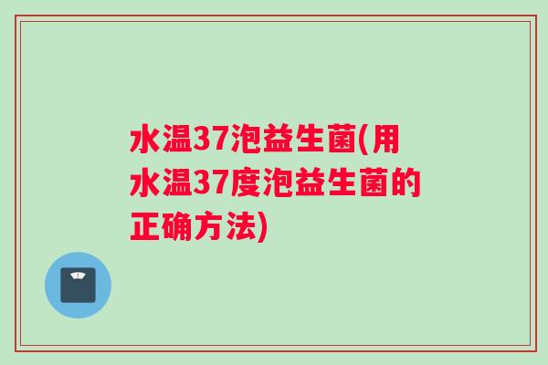 水温37泡益生菌(用水温37度泡益生菌的正确方法)