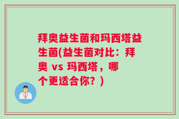 拜奥益生菌和玛西塔益生菌(益生菌对比：拜奥 vs 玛西塔，哪个更适合你？)