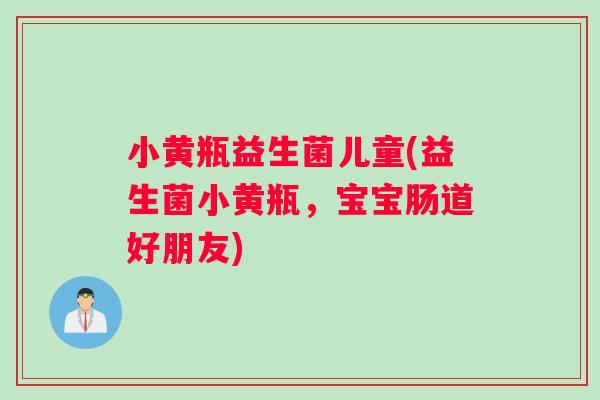 小黄瓶益生菌儿童(益生菌小黄瓶，宝宝肠道好朋友)