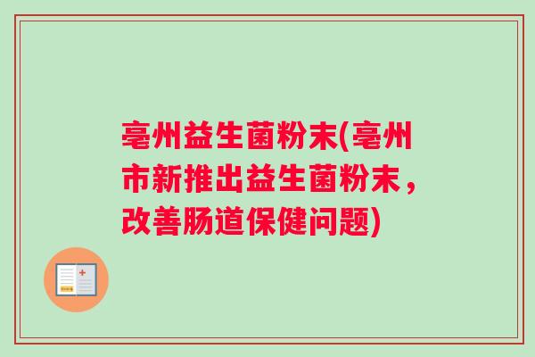 亳州益生菌粉末(亳州市新推出益生菌粉末，改善肠道保健问题)