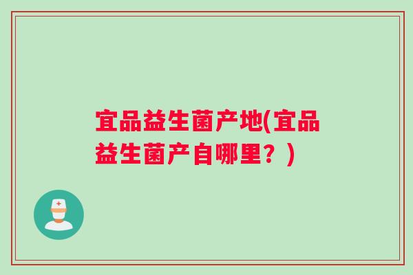 宜品益生菌产地(宜品益生菌产自哪里？)