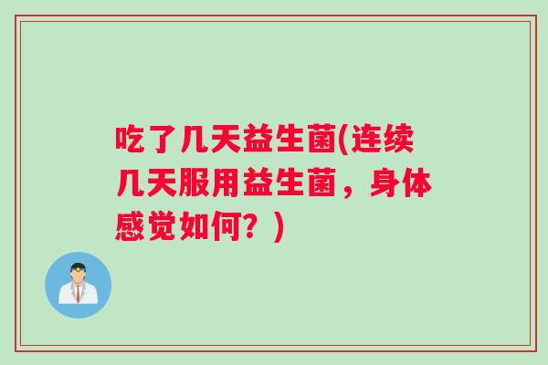 吃了几天益生菌(连续几天服用益生菌，身体感觉如何？)