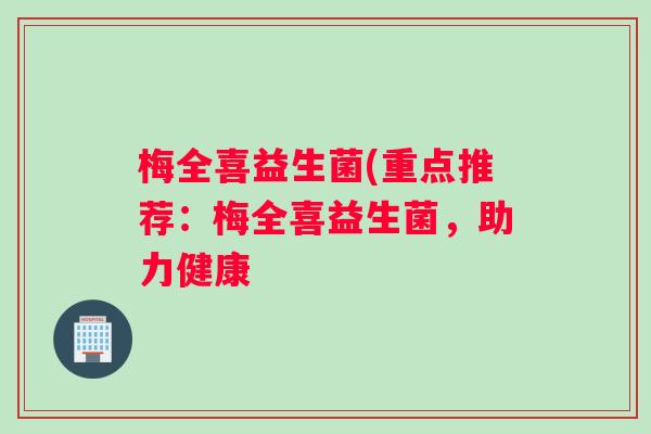 梅全喜益生菌(重点推荐：梅全喜益生菌，助力健康
