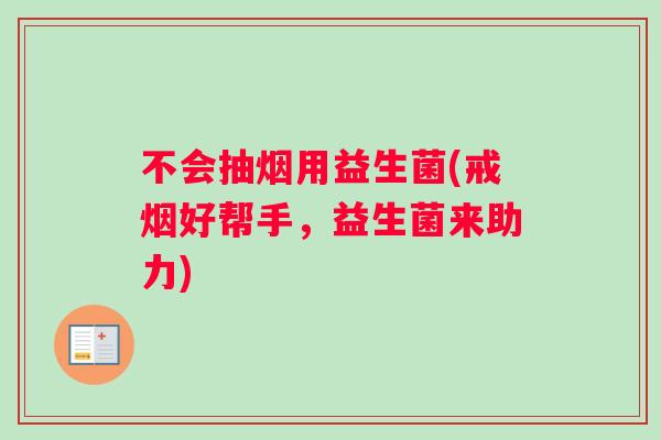 不会抽烟用益生菌(戒烟好帮手，益生菌来助力)