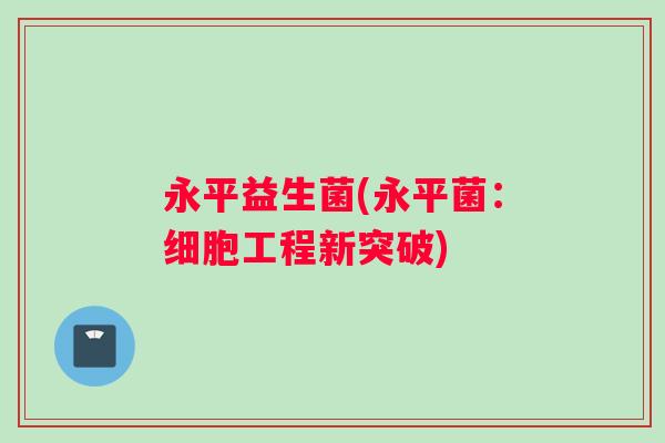 永平益生菌(永平菌：细胞工程新突破)