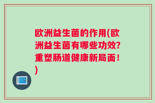 欧洲益生菌的作用(欧洲益生菌有哪些功效？重塑肠道健康新局面！)