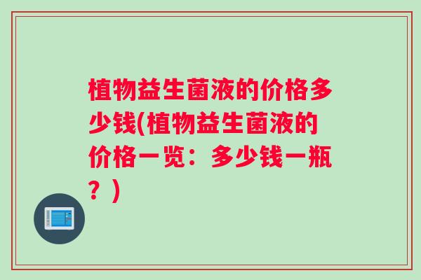 植物益生菌液的价格多少钱(植物益生菌液的价格一览:多少钱一瓶?) 植物益生菌液的价格多少钱(植物益生菌液的价格一览:多少钱一瓶?)