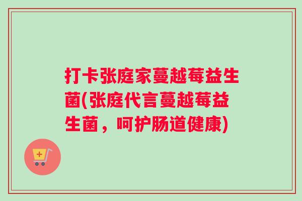 打卡张庭家蔓越莓益生菌(张庭代言蔓越莓益生菌，呵护肠道健康)