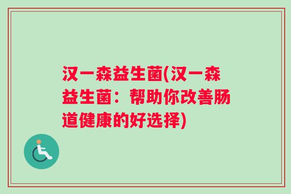 汉一森益生菌(汉一森益生菌:帮助你改善肠道健康的好选择) 汉一森益生菌(汉一森益生菌:帮助你改善肠道健康的好选择)