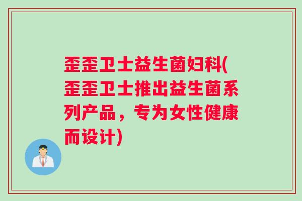 歪歪卫士益生菌妇科(歪歪卫士推出益生菌系列产品，专为女性健康而设计)