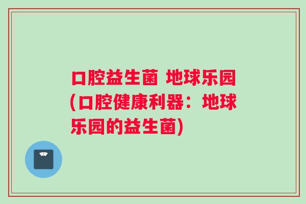 口腔益生菌 地球乐园(口腔健康利器：地球乐园的益生菌)