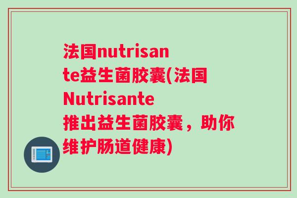法国nutrisante益生菌胶囊(法国Nutrisante推出益生菌胶囊，助你维护肠道健康)