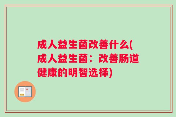 成人益生菌改善什么(成人益生菌：改善肠道健康的明智选择)