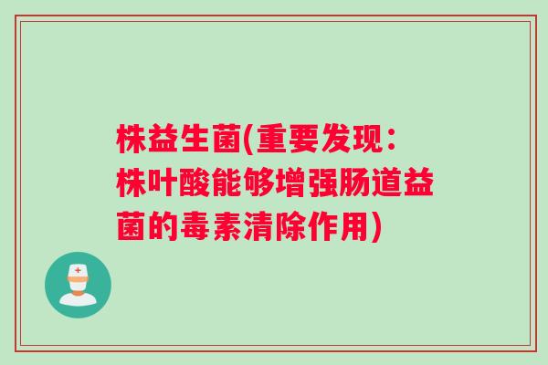 株益生菌(重要发现：株叶酸能够增强肠道益菌的毒素清除作用)