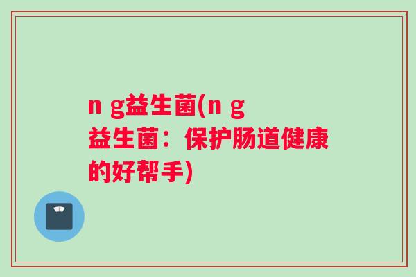 n g益生菌(n g益生菌：保护肠道健康的好帮手)