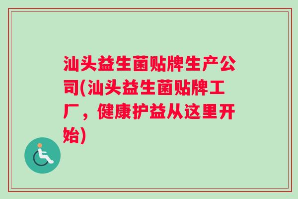 汕头益生菌贴牌生产公司(汕头益生菌贴牌工厂,健康护益从这里开始) 汕头益生菌贴牌生产公司(汕头益生菌贴牌工厂,健康护益从这里开始)