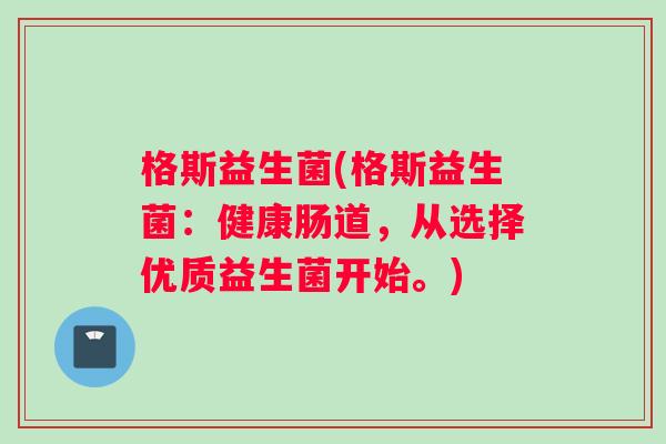 格斯益生菌(格斯益生菌:健康肠道,从选择优质益生菌开始。) 格斯益生菌(格斯益生菌:健康肠道,从选择优质益生菌开始。)