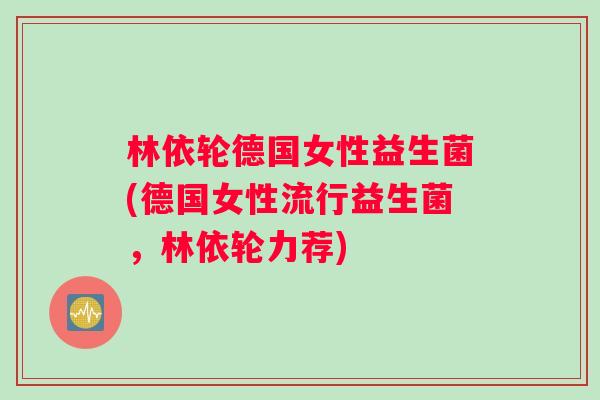 林依轮德国女性益生菌(德国女性流行益生菌，林依轮力荐)