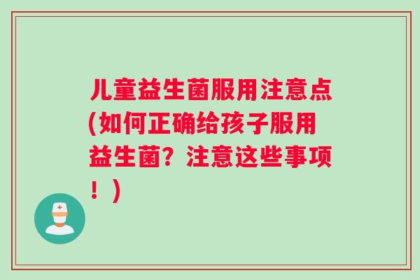 儿童益生菌服用注意点(如何正确给孩子服用益生菌？注意这些事项！)