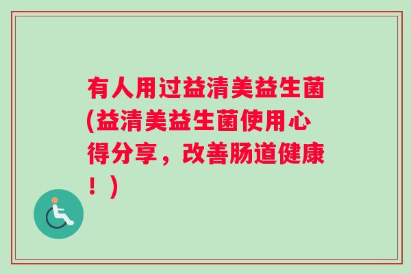 有人用过益清美益生菌(益清美益生菌使用心得分享，改善肠道健康！)