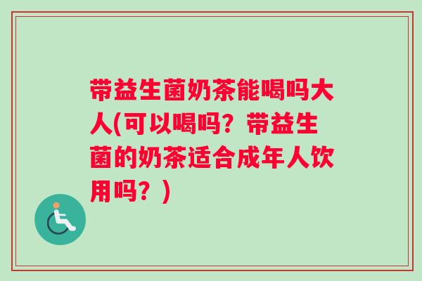 带益生菌奶茶能喝吗大人(可以喝吗?带益生菌的奶茶适合成年人饮用吗?) 带益生菌奶茶能喝吗大人(可以喝吗?带益生菌的奶茶适合成年人饮用吗?)