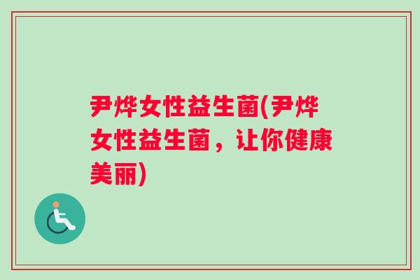 尹烨女性益生菌(尹烨女性益生菌，让你健康美丽)