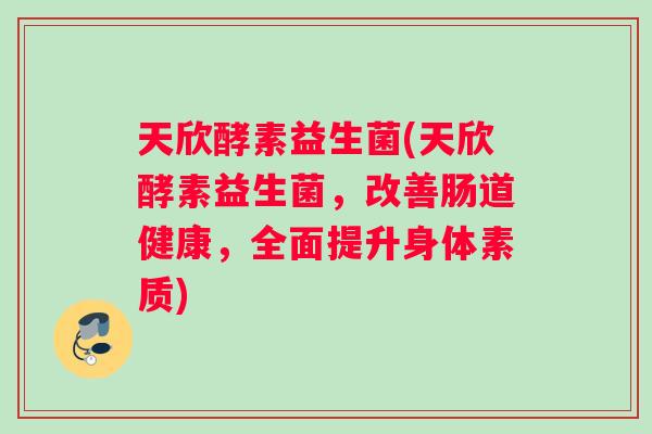 天欣酵素益生菌(天欣酵素益生菌，改善肠道健康，全面提升身体素质)