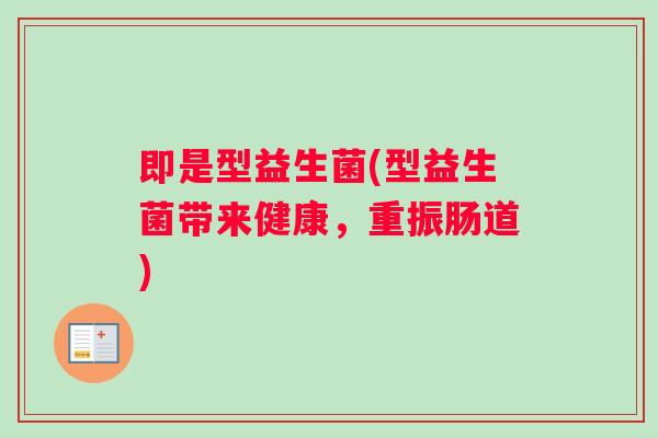 即是型益生菌(型益生菌带来健康，重振肠道)