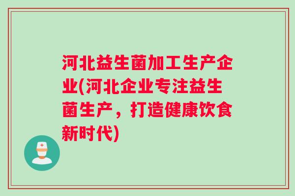 河北益生菌加工生产企业(河北企业专注益生菌生产,打造健康饮食新时代) 河北益生菌加工生产企业(河北企业专注益生菌生产,打造健康饮食新时代)