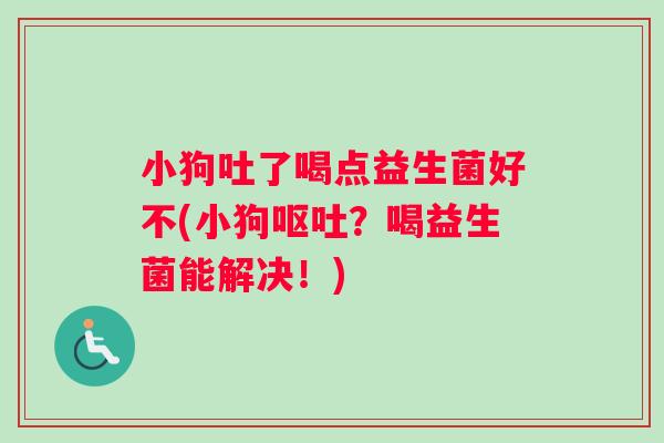 小狗吐了喝点益生菌好不(小狗呕吐？喝益生菌能解决！)