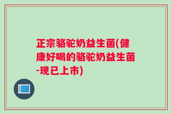 正宗骆驼奶益生菌(健康好喝的骆驼奶益生菌-现已上市)
