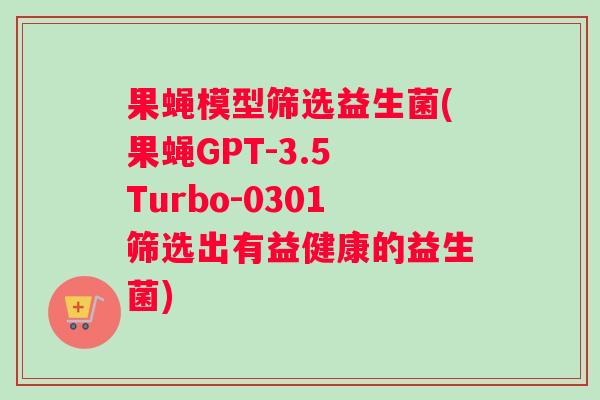 果蝇模型筛选益生菌(果蝇GPT-3.5 Turbo-0301筛选出有益健康的益生菌)