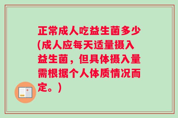 正常成人吃益生菌多少(成人应每天适量摄入益生菌，但具体摄入量需根据个人体质情况而定。)