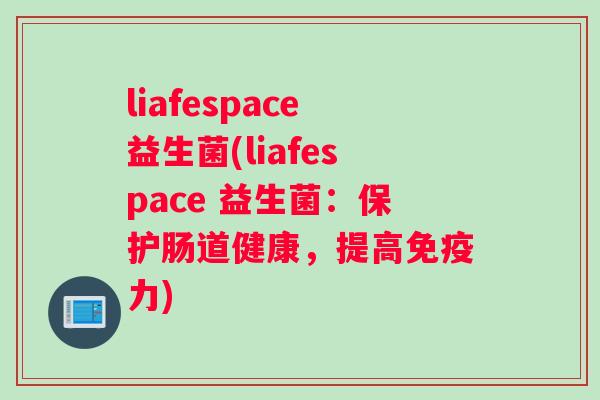 liafespace益生菌(liafespace 益生菌:保护肠道健康,提高力) liafespace益生菌(liafespace 益生菌:保护肠道健康,提高力)