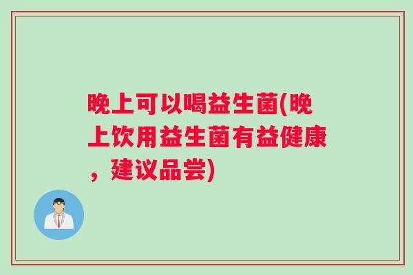 晚上可以喝益生菌(晚上饮用益生菌有益健康，建议品尝)