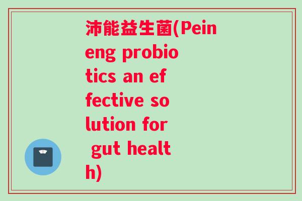 沛能益生菌(Peineng probiotics an effective solution for gut health)