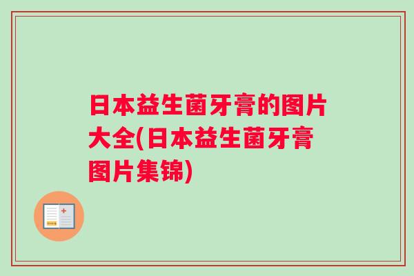 日本益生菌牙膏的图片大全(日本益生菌牙膏图片集锦)
