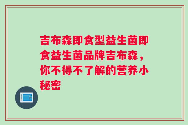 吉布森即食型益生菌即食益生菌品牌吉布森，你不得不了解的营养小秘密
