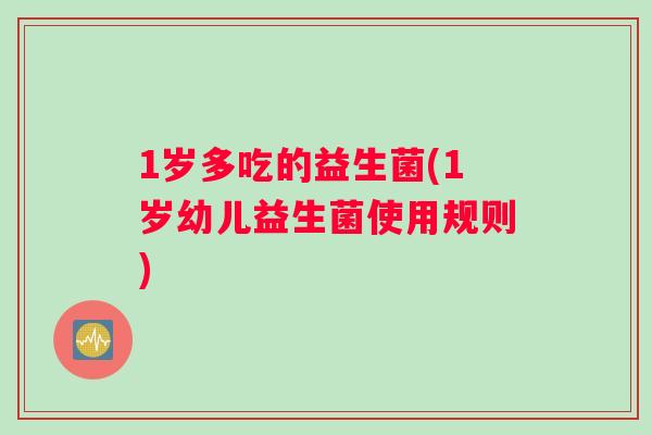 1岁多吃的益生菌(1岁幼儿益生菌使用规则)