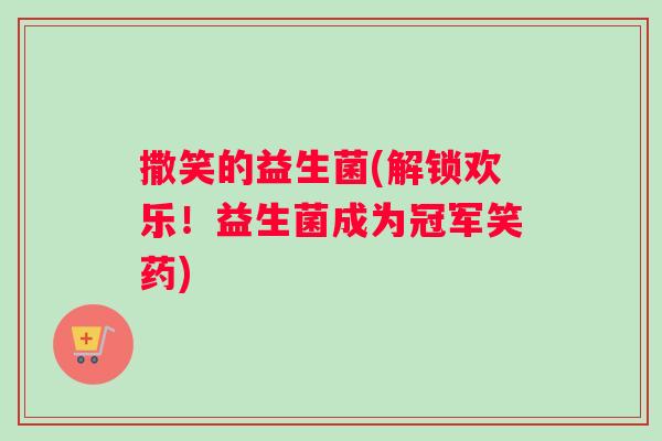 撒笑的益生菌(解锁欢乐！益生菌成为冠军笑药)