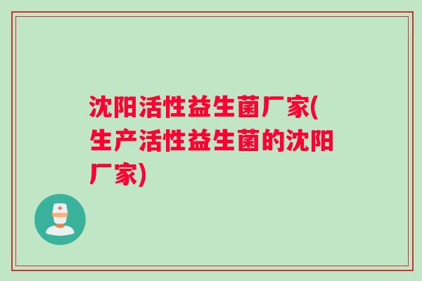 沈阳活性益生菌厂家(生产活性益生菌的沈阳厂家)