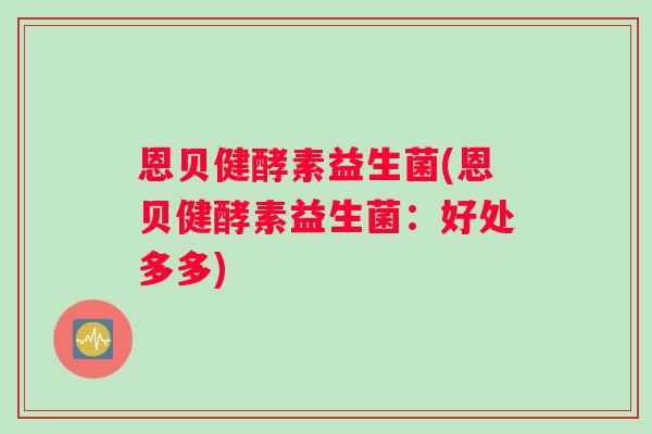 恩贝健酵素益生菌(恩贝健酵素益生菌：好处多多)