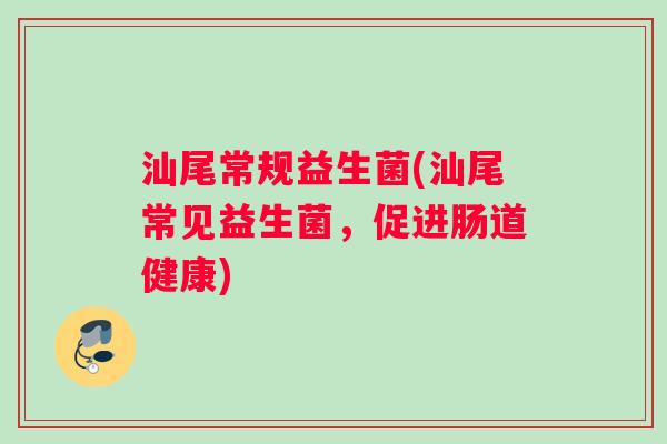 汕尾常规益生菌(汕尾常见益生菌，促进肠道健康)