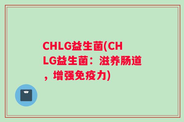 CHLG益生菌(CHLG益生菌：滋养肠道，增强免疫力)