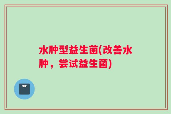 水肿型益生菌(改善水肿，尝试益生菌)